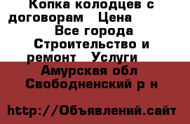 Копка колодцев с договорам › Цена ­ 4 200 - Все города Строительство и ремонт » Услуги   . Амурская обл.,Свободненский р-н